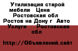 Утилизация старой мебели › Цена ­ 200 - Ростовская обл., Ростов-на-Дону г. Авто » Услуги   . Ростовская обл.